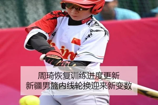 周琦恢复训练进度更新 新疆男篮内线轮换迎来新变数