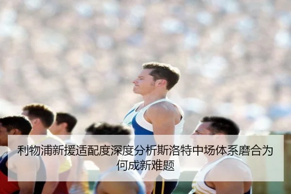 利物浦新援适配度深度分析斯洛特中场体系磨合为何成新难题
